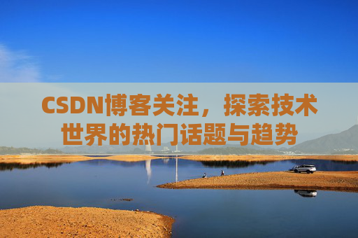 CSDN博客关注，探索技术世界的热门话题与趋势