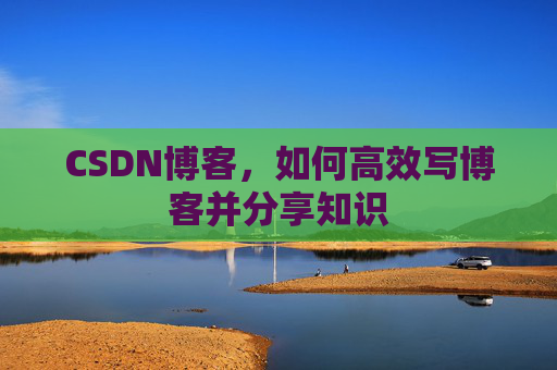 CSDN博客,如何高效写博客并分享知识